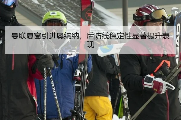 曼联夏窗引进奥纳纳，后防线稳定性显著提升表现