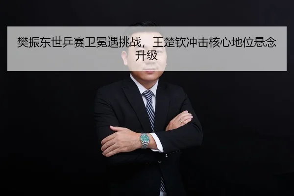 樊振东世乒赛卫冕遇挑战，王楚钦冲击核心地位悬念升级