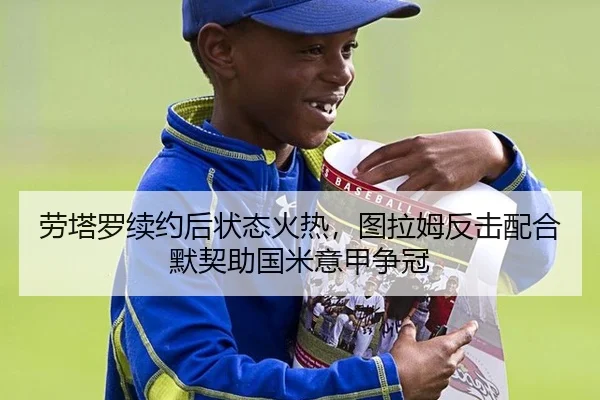 劳塔罗续约后状态火热，图拉姆反击配合默契助国米意甲争冠