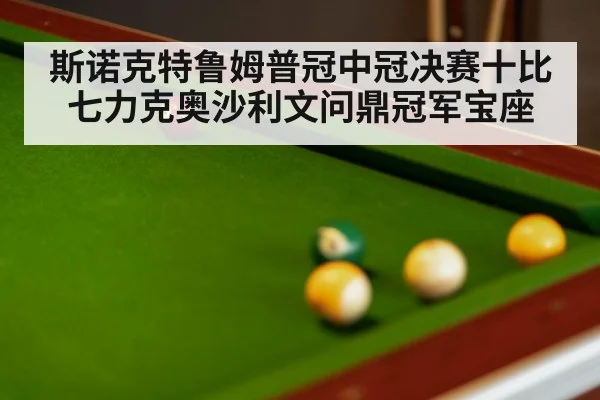 斯诺克特鲁姆普冠中冠决赛十比七力克奥沙利文问鼎冠军宝座