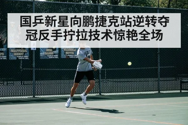 国乒新星向鹏捷克站逆转夺冠反手拧拉技术惊艳全场
