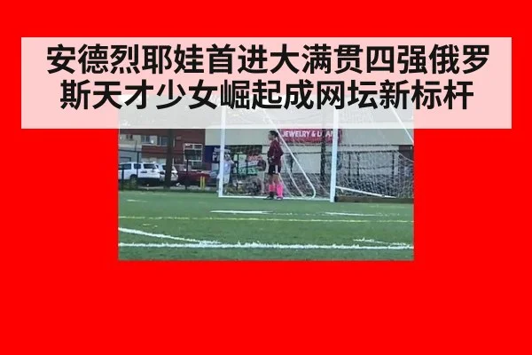 安德烈耶娃首进大满贯四强俄罗斯天才少女崛起成网坛新标杆