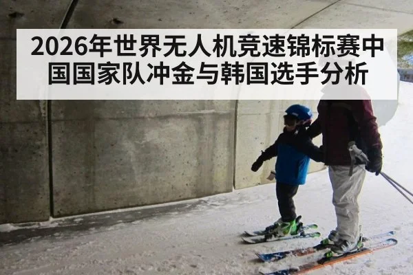 2026年世界无人机竞速锦标赛中国国家队冲金与韩国选手分析