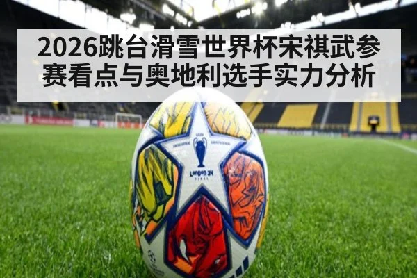 2026跳台滑雪世界杯宋祺武参赛看点与奥地利选手实力分析